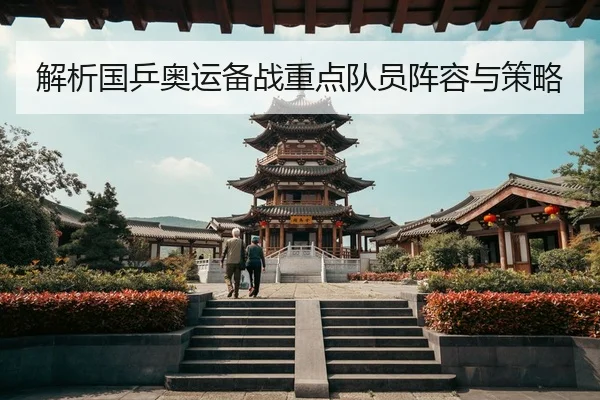解析国乒奥运备战重点队员阵容与策略