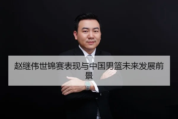 赵继伟世锦赛表现与中国男篮未来发展前景